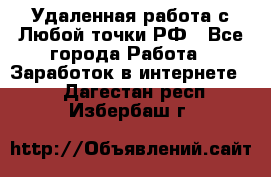 Удаленная работа с Любой точки РФ - Все города Работа » Заработок в интернете   . Дагестан респ.,Избербаш г.